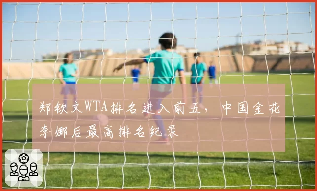 郑钦文WTA排名进入前五，中国金花李娜后最高排名纪录