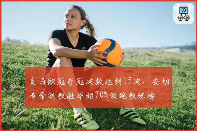 皇马欧冠夺冠次数达到15次，安切洛蒂执教胜率超70%领跑教练榜