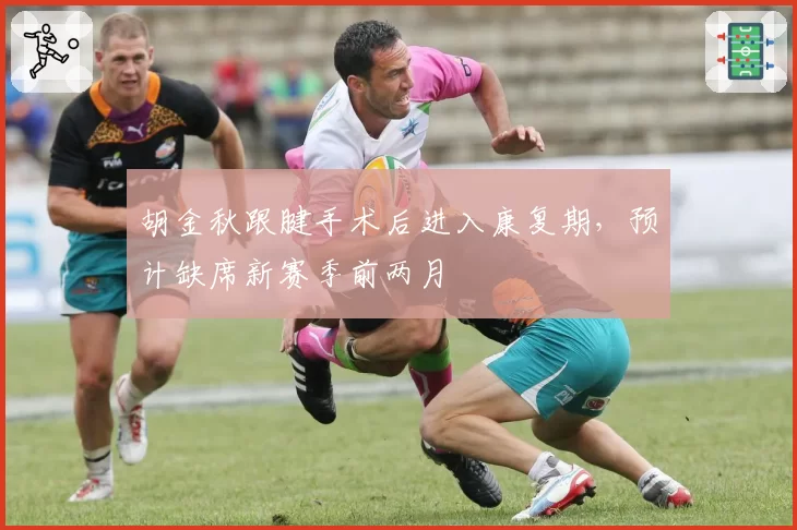 胡金秋跟腱手术后进入康复期,预计缺席新赛季前两月
