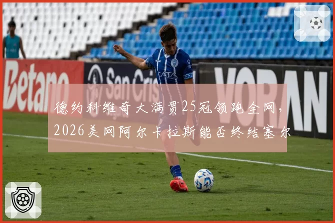 德约科维奇大满贯25冠领跑全网，2026美网阿尔卡拉斯能否终结塞尔维亚王朝？__br_