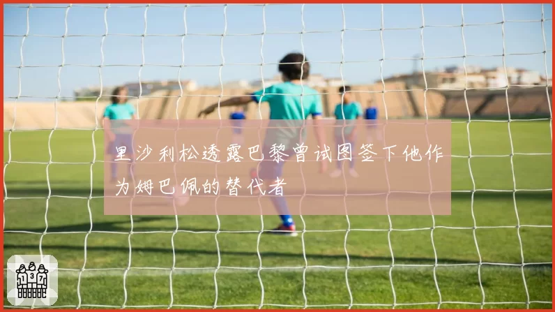 里沙利松透露巴黎曾试图签下他作为姆巴佩的替代者