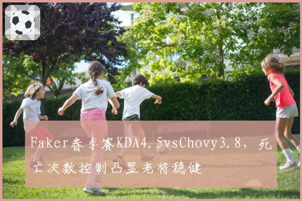 Faker春季赛KDA4.5vsChovy3.8，死亡次数控制凸显老将稳健