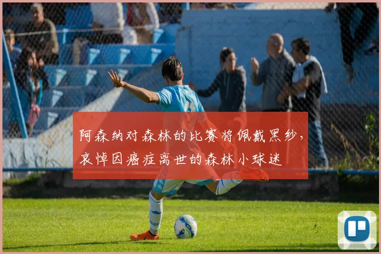 阿森纳对森林的比赛将佩戴黑纱,哀悼因癌症离世的森林小球迷