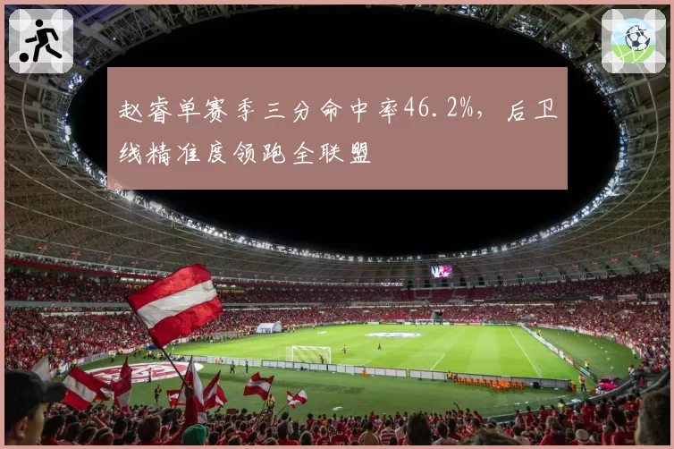 赵睿单赛季三分命中率46.2%,后卫线精准度领跑全联盟