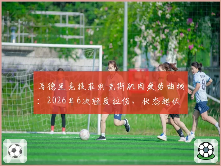 马德里竞技菲利克斯肌肉疲劳曲线：2026年6次轻度拉伤，状态起伏