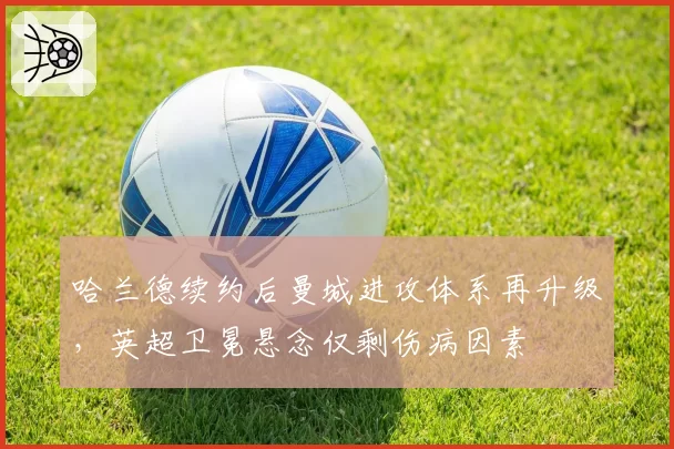 哈兰德续约后曼城进攻体系再升级，英超卫冕悬念仅剩伤病因素