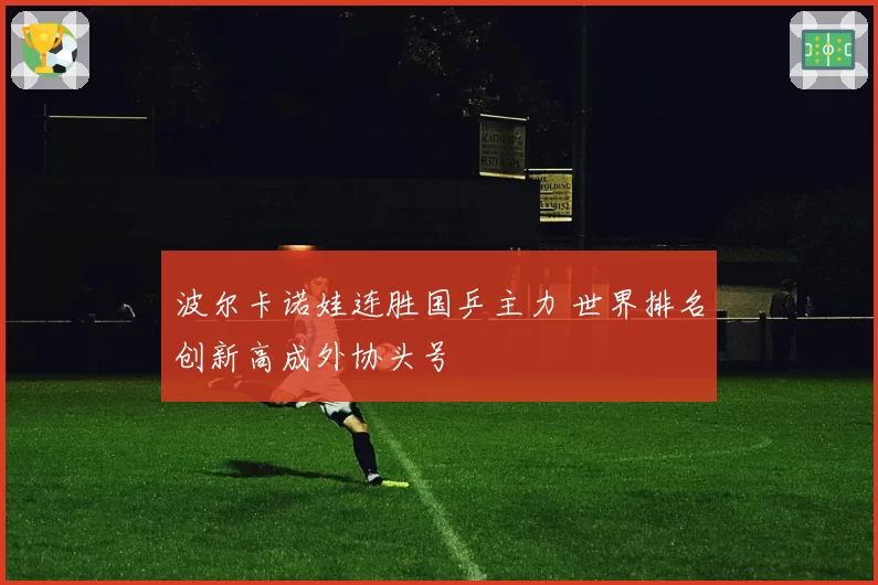 波尔卡诺娃连胜国乒主力 世界排名创新高成外协头号