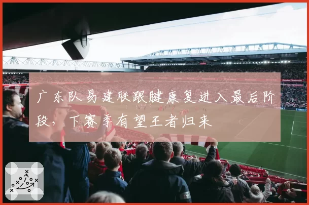 广东队易建联跟腱康复进入最后阶段，下赛季有望王者归来