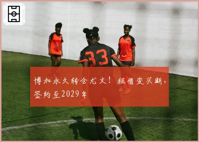 博加永久转会尤文！租借变买断，签约至2029年