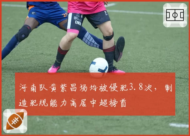 河南队黄紫昌场均被侵犯3.8次，制造犯规能力高居中超榜首