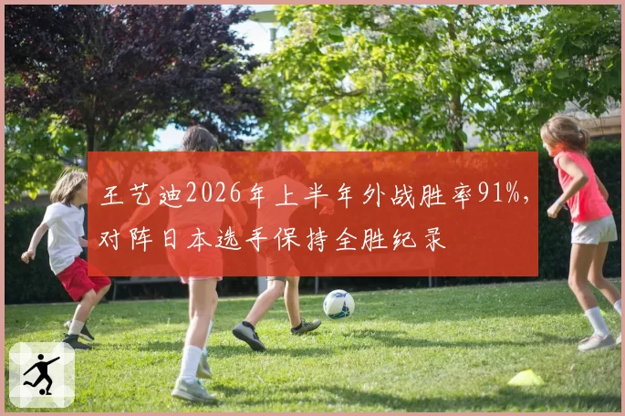 王艺迪2026年上半年外战胜率91%，对阵日本选手保持全胜纪录