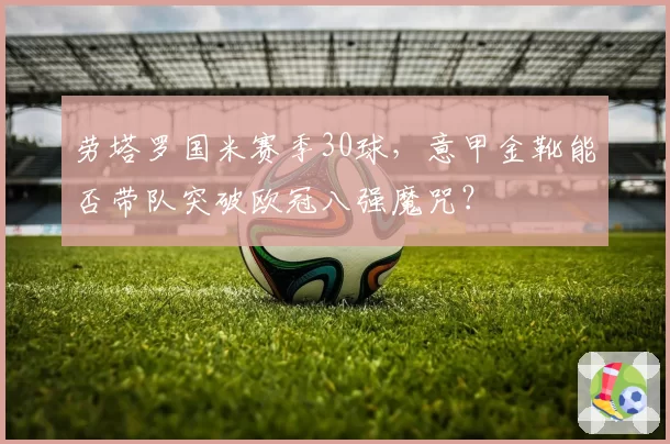 劳塔罗国米赛季30球，意甲金靴能否带队突破欧冠八强魔咒？