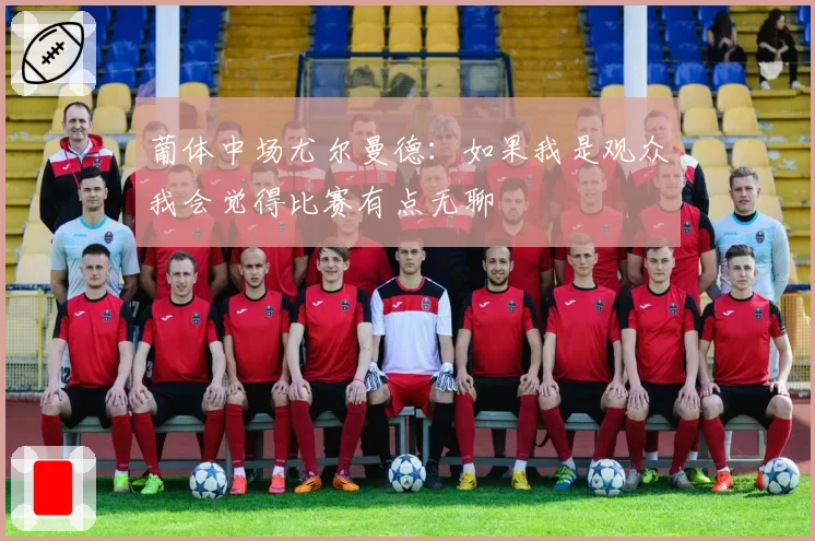 葡体中场尤尔曼德：如果我是观众我会觉得比赛有点无聊