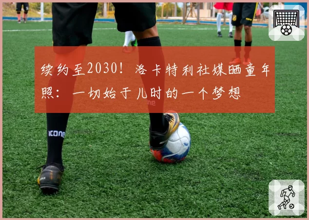 续约至2030！洛卡特利社媒晒童年照：一切始于儿时的一个梦想