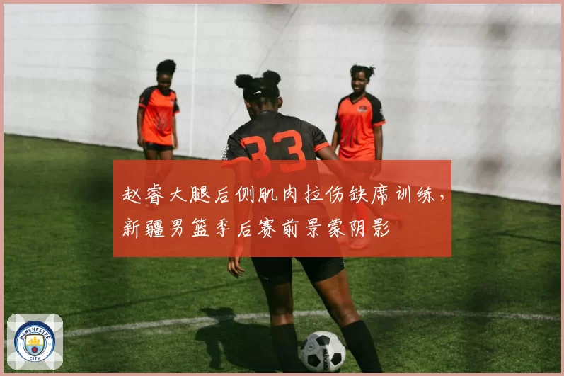 赵睿大腿后侧肌肉拉伤缺席训练,新疆男篮季后赛前景蒙阴影