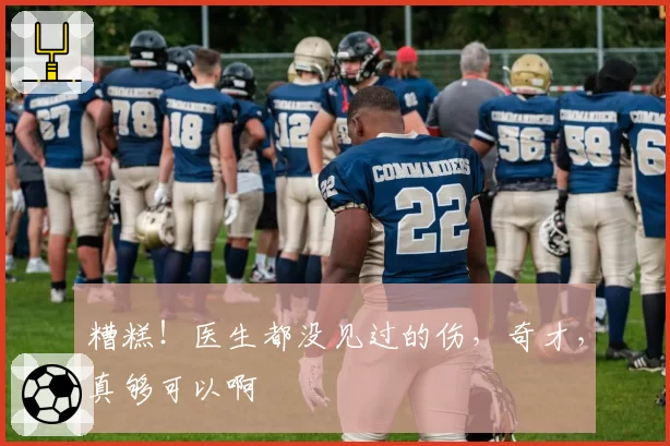 糟糕！医生都没见过的伤，奇才，真够可以啊