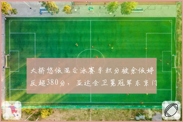 大桥悠依混合泳赛季积分被余依婷反超380分，亚运会卫冕冠军东京门票告急？