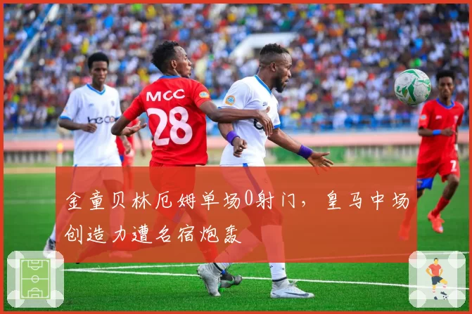 金童贝林厄姆单场0射门，皇马中场创造力遭名宿炮轰