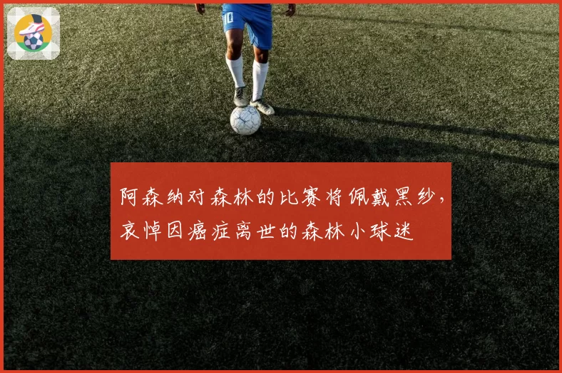阿森纳对森林的比赛将佩戴黑纱,哀悼因癌症离世的森林小球迷