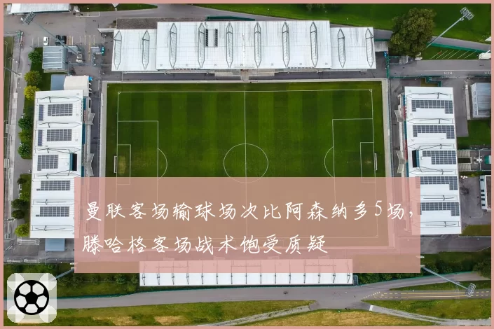 曼联客场输球场次比阿森纳多5场,滕哈格客场战术饱受质疑