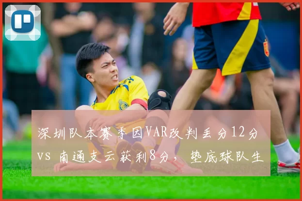 深圳队本赛季因VAR改判丢分12分 vs 南通支云获利8分，垫底球队生存天差地别