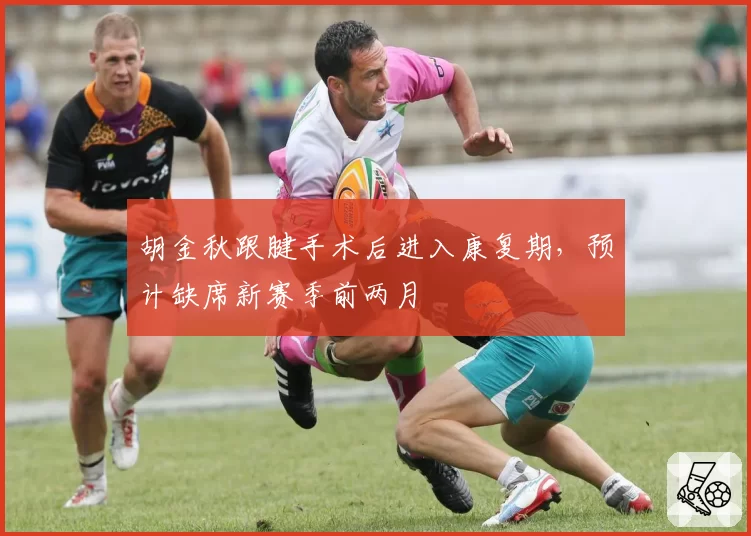 胡金秋跟腱手术后进入康复期,预计缺席新赛季前两月