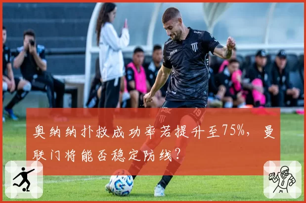 奥纳纳扑救成功率若提升至75%，曼联门将能否稳定防线？