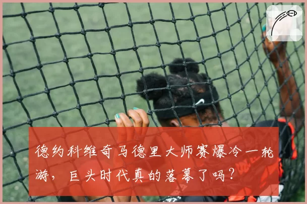 德约科维奇马德里大师赛爆冷一轮游，巨头时代真的落幕了吗？