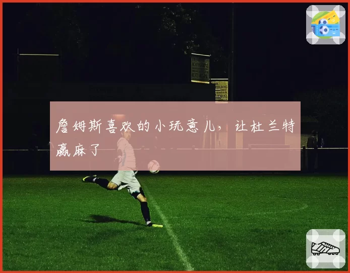 詹姆斯喜欢的小玩意儿，让杜兰特赢麻了