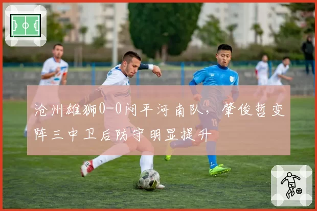 沧州雄狮0-0闷平河南队，肇俊哲变阵三中卫后防守明显提升