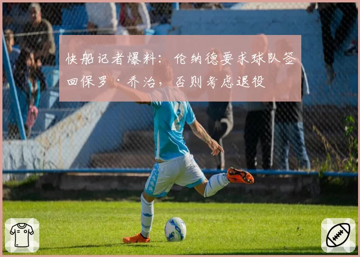 快船记者爆料：伦纳德要求球队签回保罗·乔治，否则考虑退役