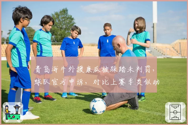 青岛海牛外援康瓜被踩踏未判罚，球队官方申诉，对比上赛季类似动作均判罚