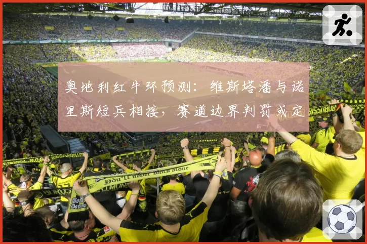 奥地利红牛环预测：维斯塔潘与诺里斯短兵相接，赛道边界判罚或定胜负