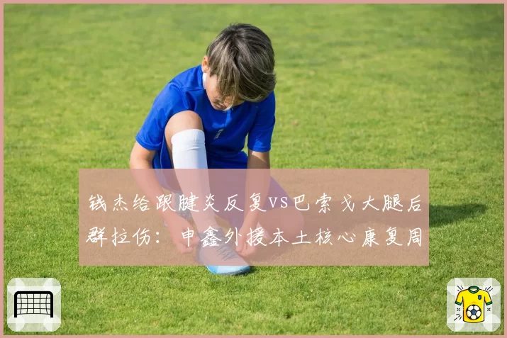 钱杰给跟腱炎反复vs巴索戈大腿后群拉伤:申鑫外援本土核心康复周期分析