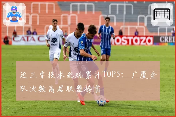 近三季技术犯规累计TOP5：广厦全队次数高居联盟榜首