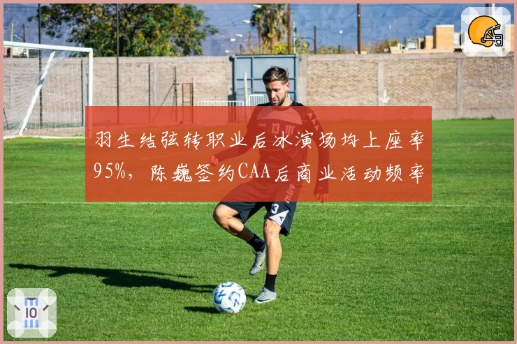 羽生结弦转职业后冰演场均上座率95%，陈巍签约CAA后商业活动频率反超羽生