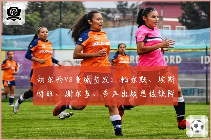 切尔西vs曼城首发:帕尔默、埃斯特旺、谢尔基、多库出战恩佐缺阵