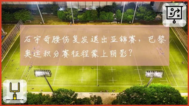 石宇奇腰伤复发退出亚锦赛,巴黎奥运积分赛征程蒙上阴影?