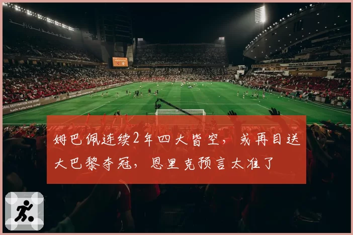 姆巴佩连续2年四大皆空，或再目送大巴黎夺冠，恩里克预言太准了
