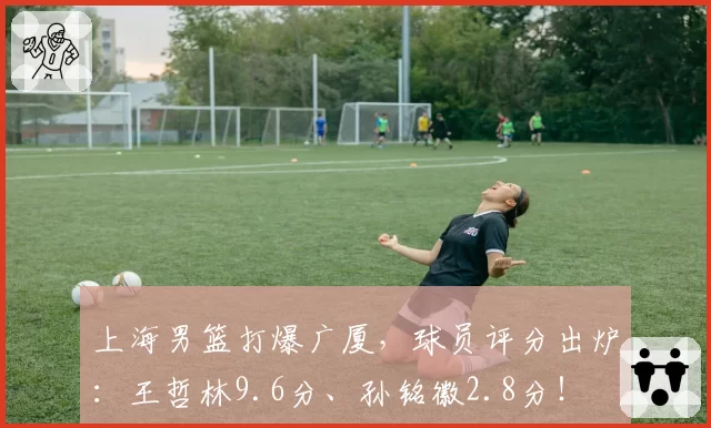 上海男篮打爆广厦，球员评分出炉：王哲林9.6分、孙铭徽2.8分！