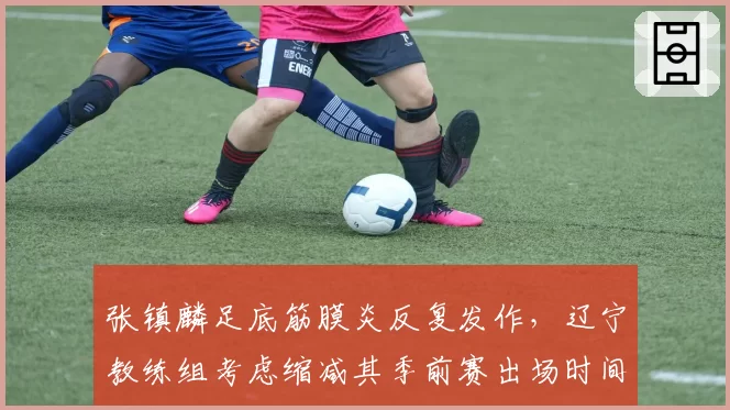 张镇麟足底筋膜炎反复发作，辽宁教练组考虑缩减其季前赛出场时间