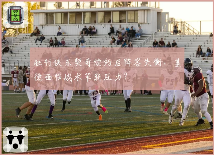 独行侠东契奇续约后阵容失衡，基德面临战术革新压力？