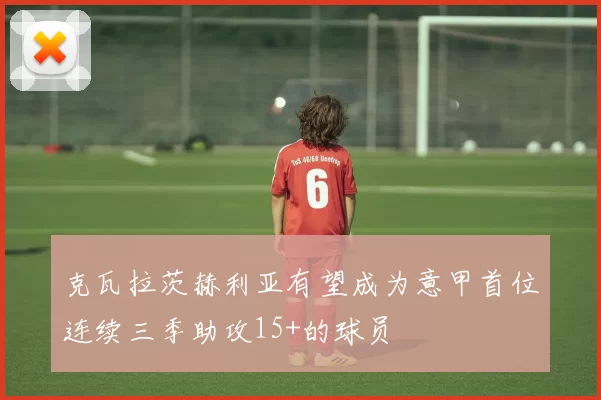 克瓦拉茨赫利亚有望成为意甲首位连续三季助攻15+的球员