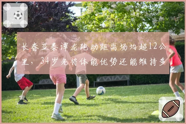 长春亚泰谭龙跑动距离场均超12公里,34岁老将体能优势还能维持多久?