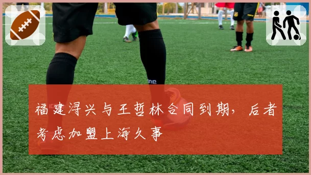 福建浔兴与王哲林合同到期，后者考虑加盟上海久事