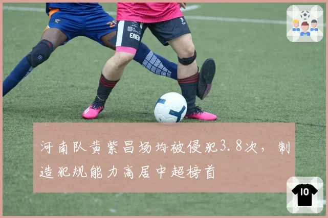 河南队黄紫昌场均被侵犯3.8次，制造犯规能力高居中超榜首