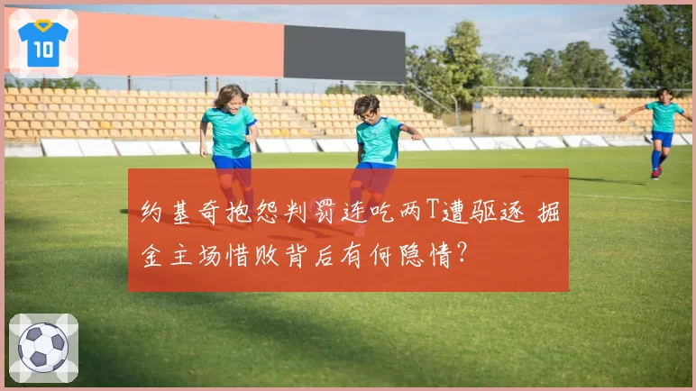 约基奇抱怨判罚连吃两T遭驱逐 掘金主场惜败背后有何隐情？
