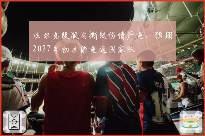 法尔克腹股沟撕裂伤情严重，预期2027年初才能重返国家队