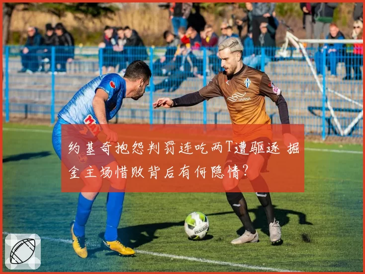 约基奇抱怨判罚连吃两T遭驱逐 掘金主场惜败背后有何隐情？