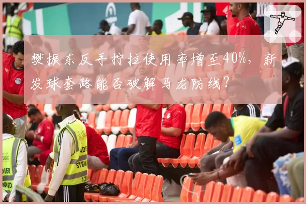 樊振东反手拧拉使用率增至40%，新发球套路能否破解马龙防线？